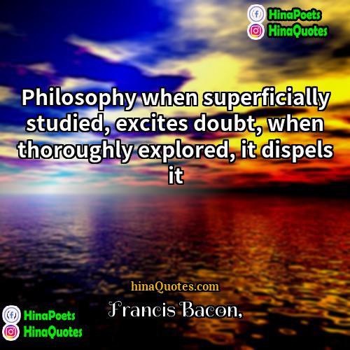 Francis Bacon Quotes | Philosophy when superficially studied, excites doubt, when